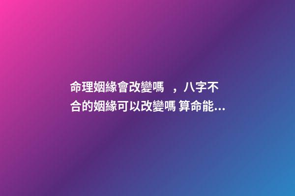 命理姻緣會改變嗎，八字不合的姻緣可以改變嗎 算命能不能改命